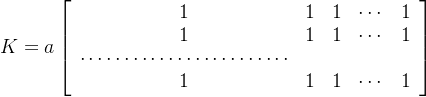 K = a\\left[ \\begin{array} { c c c c c } 1 & 1 & 1 & \\cdots & 1 \\\\ 1 & 1 & 1 & \\cdots & 1 \\\\ \\cdots \\cdots \\cdots \\cdots \\cdots \\cdots \\cdots \\cdots \\\\ 1 & 1 & 1 & \\cdots & 1 \\end{array} \\right]