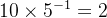 10 \\times 5^{-1} = 2