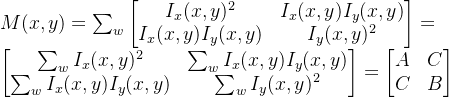 M(x,y) = \\sum_{w} \\begin{bmatrix} I_x(x,y)^2 & I_x(x,y)I_y(x,y) \\\\ I_x(x,y)I_y(x,y) & I_y(x,y)^2 \\end{bmatrix} = \\\\ \\begin{bmatrix} \\sum_{w} I_x(x,y)^2 & \\sum_{w} I_x(x,y)I_y(x,y) \\\\ \\sum_{w} I_x(x,y)I_y(x,y) & \\sum_{w} I_y(x,y)^2 \\end{bmatrix} = \\begin{bmatrix} A & C \\\\ C & B \\end{bmatrix}