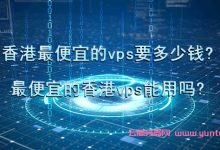 香港最便宜的vps要多少钱?最便宜的香港vps能用吗?-171主机测评