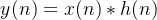 y(n) = x(n) * h(n)