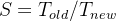 S = T_{old} / T_{new}