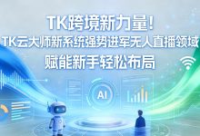TK跨境无人直播低门槛技术落地+合规化布局,助力中小从业者高效抢占跨境流量风口-171主机测评