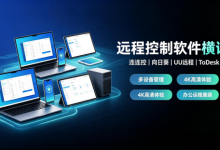 远程控制软件深度横评：连连控/向日葵/UU远程/ToDesk实测对比-171主机测评