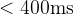 $< 400\\text{ms}$