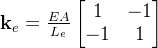 \\mathbf{k}_e = \\frac{EA}{L_e} \\begin{bmatrix} 1 & -1 \\\\ -1 & 1 \\end{bmatrix}