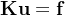 \\mathbf{K}\\mathbf{u} = \\mathbf{f}